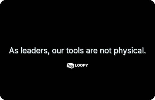 As leaders, our tools are not physical.