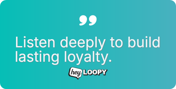 Listen deeply to build lasting loyalty.