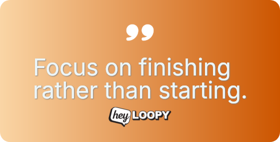 Focus on finishing rather than starting.