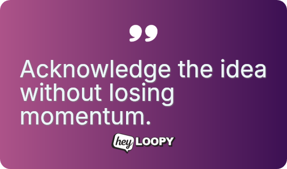 Acknowledge the idea without losing momentum.
