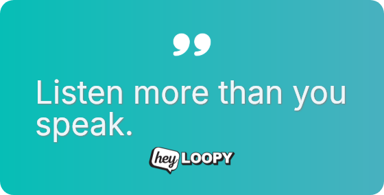 Listen more than you speak.