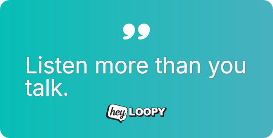 Listen more than you talk.