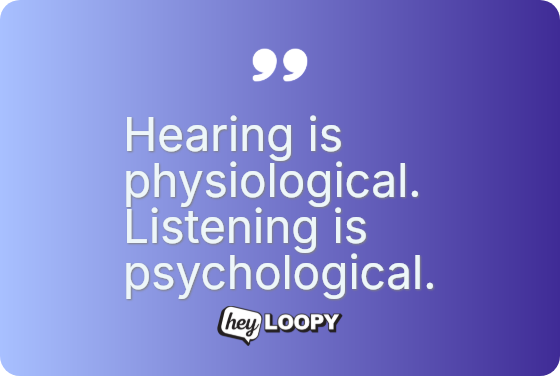 Hearing is physiological. Listening is psychological.