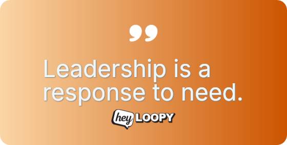 Leadership is a response to need.