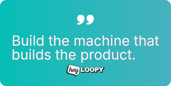 Build the machine that builds the product.