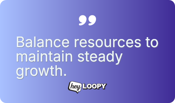 Balance resources to maintain steady growth.