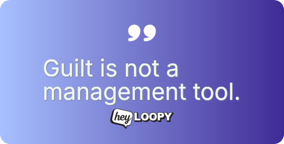 Guilt is not a management tool.